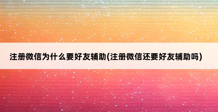 注册微信为什么要好友辅助(注册微信还要好友辅助吗) 