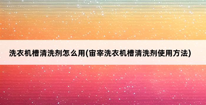 洗衣机槽清洗剂怎么用(宙宰洗衣机槽清洗剂使用方法) 