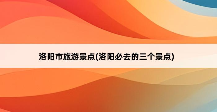 洛阳市旅游景点(洛阳必去的三个景点) 