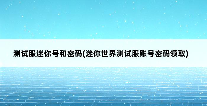 测试服迷你号和密码(迷你世界测试服账号密码领取) 