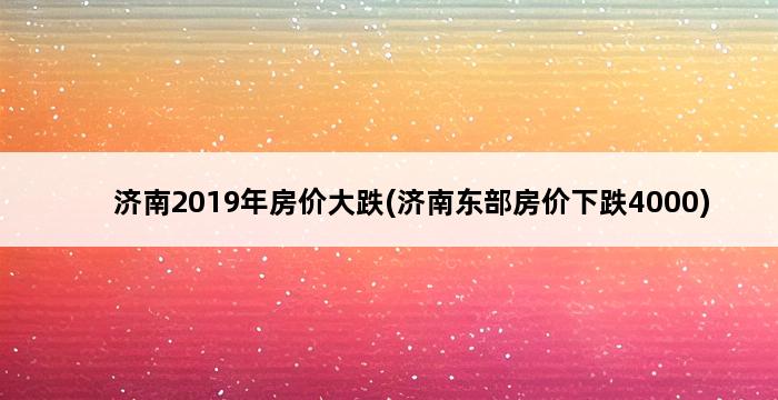 济南2019年房价大跌(济南东部房价下跌4000) 