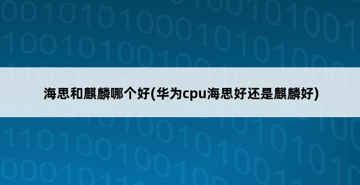 海思和麒麟哪个好(华为cpu海思好还是麒麟好) 