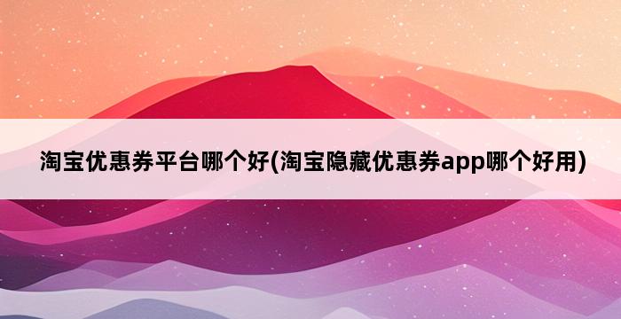 淘宝优惠券平台哪个好(淘宝隐藏优惠券app哪个好用) 