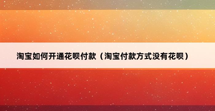 淘宝如何开通花呗付款（淘宝付款方式没有花呗） 