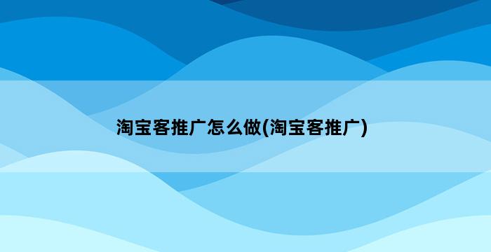 淘宝客推广怎么做(淘宝客推广) 