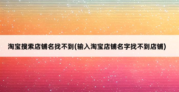 淘宝搜索店铺名找不到(输入淘宝店铺名字找不到店铺) 