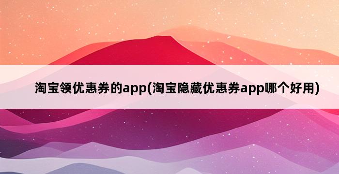 淘宝领优惠券的app(淘宝隐藏优惠券app哪个好用) 