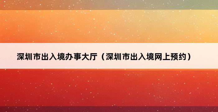 深圳市出入境办事大厅（深圳市出入境网上预约） 