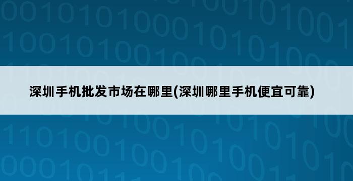 深圳手机批发市场在哪里(深圳哪里手机便宜可靠) 