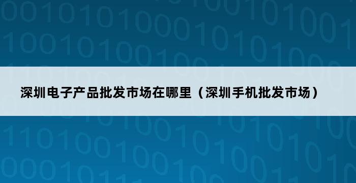 深圳电子产品批发市场在哪里（深圳手机批发市场） 