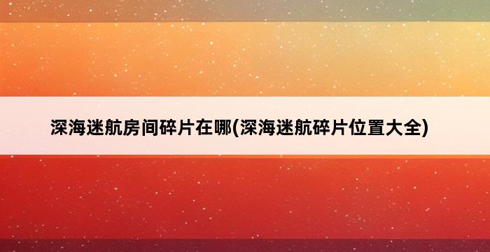 深海迷航房间碎片在哪(深海迷航碎片位置大全) 