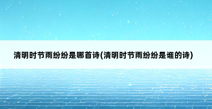 清明时节雨纷纷是哪首诗(清明时节雨纷纷是谁的诗) 