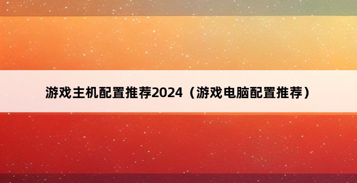 游戏主机配置推荐2024（游戏电脑配置推荐） 