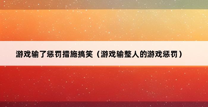 游戏输了惩罚措施搞笑（游戏输整人的游戏惩罚） 