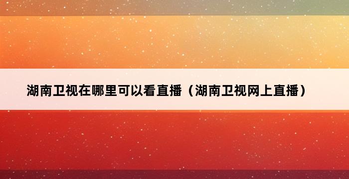 湖南卫视在哪里可以看直播（湖南卫视网上直播） 