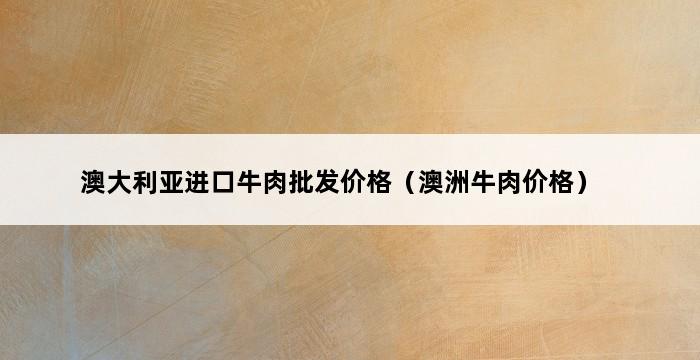 澳大利亚进口牛肉批发价格（澳洲牛肉价格） 