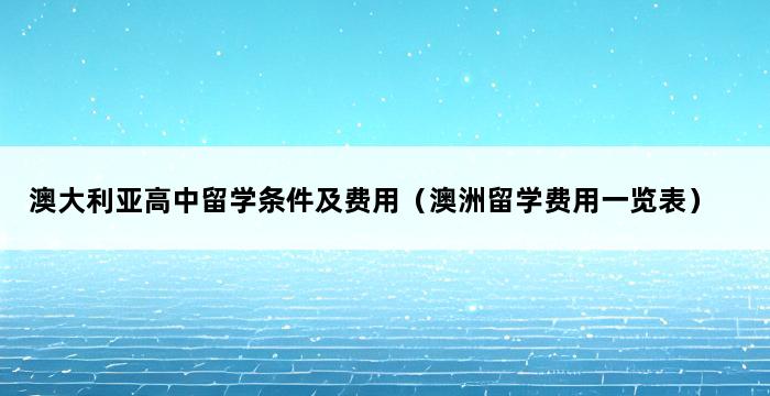 澳大利亚高中留学条件及费用（澳洲留学费用一览表） 