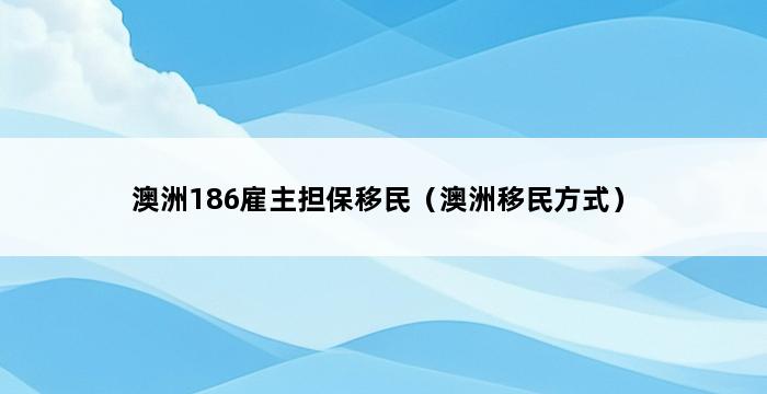 澳洲186雇主担保移民（澳洲移民方式） 