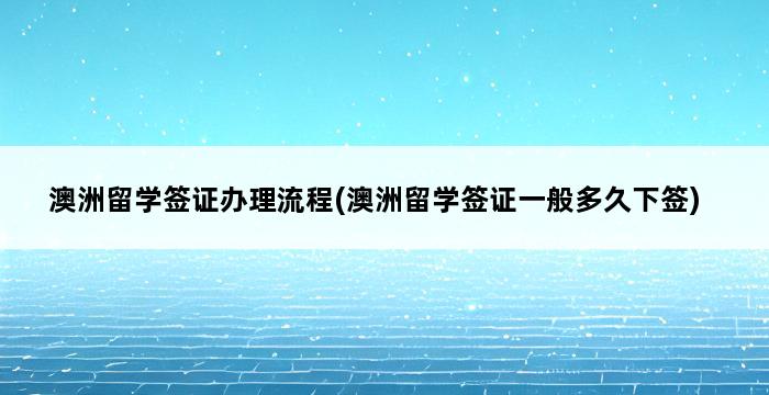 澳洲留学签证办理流程(澳洲留学签证一般多久下签) 