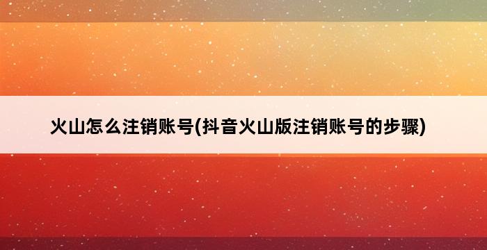 火山怎么注销账号(抖音火山版注销账号的步骤) 