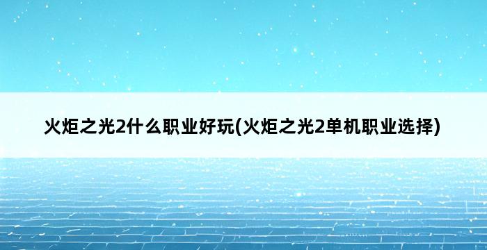 火炬之光2什么职业好玩(火炬之光2单机职业选择) 