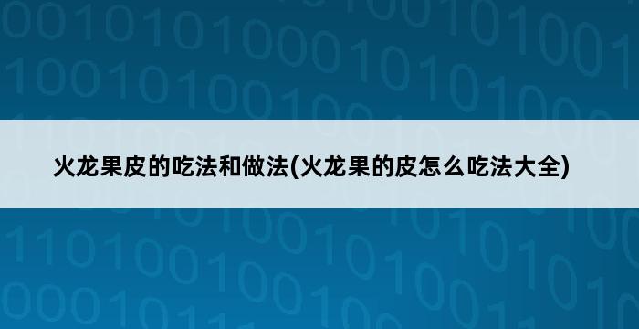 火龙果皮的吃法和做法(火龙果的皮怎么吃法大全) 