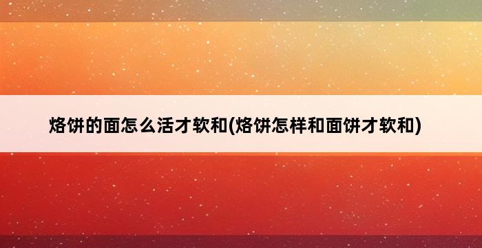 烙饼的面怎么活才软和(烙饼怎样和面饼才软和) 