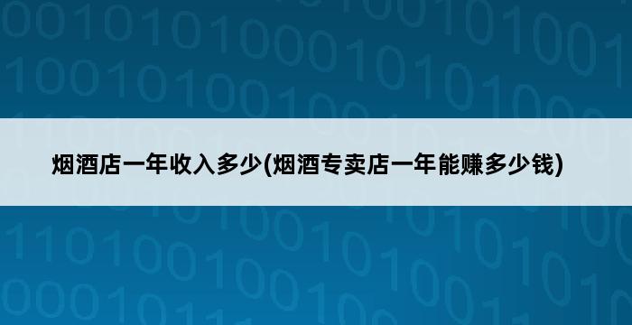 烟酒店一年收入多少(烟酒专卖店一年能赚多少钱) 