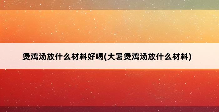 煲鸡汤放什么材料好喝(大暑煲鸡汤放什么材料) 