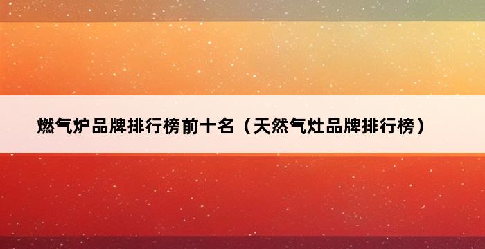 燃气炉品牌排行榜前十名（天然气灶品牌排行榜） 