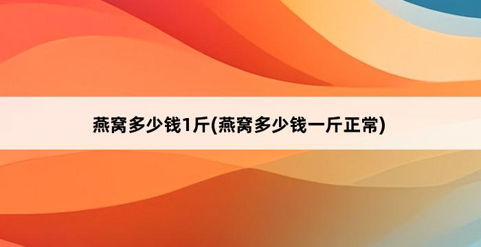 燕窝多少钱1斤(燕窝多少钱一斤正常) 