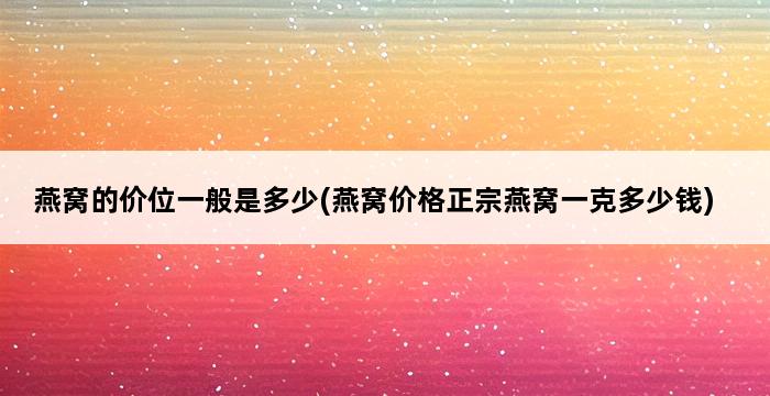 燕窝的价位一般是多少(燕窝价格正宗燕窝一克多少钱) 