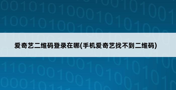 爱奇艺二维码登录在哪(手机爱奇艺找不到二维码) 