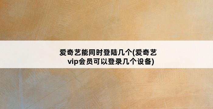 爱奇艺能同时登陆几个(爱奇艺vip会员可以登录几个设备) 