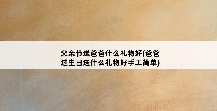 父亲节送爸爸什么礼物好(爸爸过生日送什么礼物好手工简单) 