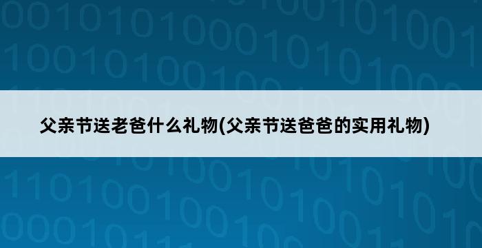 父亲节送老爸什么礼物(父亲节送爸爸的实用礼物) 