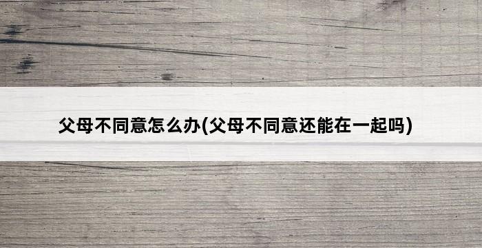 父母不同意怎么办(父母不同意还能在一起吗) 