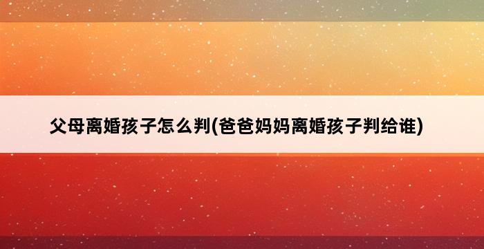 父母离婚孩子怎么判(爸爸妈妈离婚孩子判给谁) 