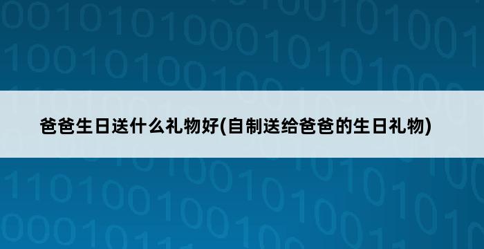 爸爸生日送什么礼物好(自制送给爸爸的生日礼物) 