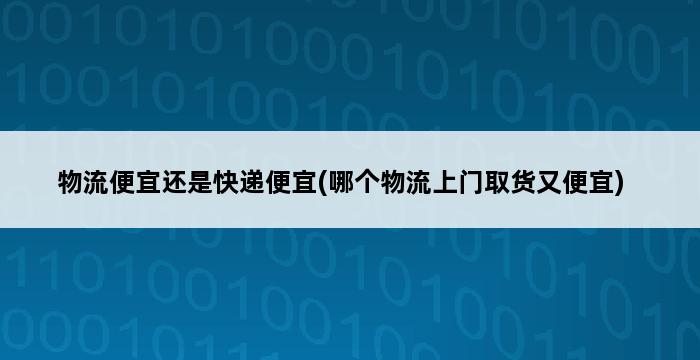 物流便宜还是快递便宜(哪个物流上门取货又便宜) 