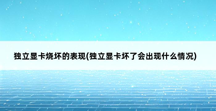 独立显卡烧坏的表现(独立显卡坏了会出现什么情况) 