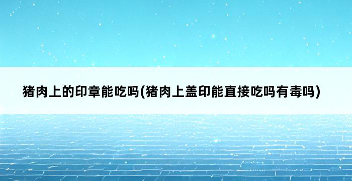 猪肉上的印章能吃吗(猪肉上盖印能直接吃吗有毒吗) 