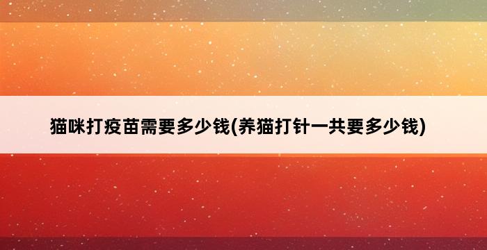 猫咪打疫苗需要多少钱(养猫打针一共要多少钱) 