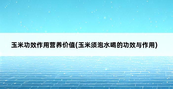 玉米功效作用营养价值(玉米须泡水喝的功效与作用) 