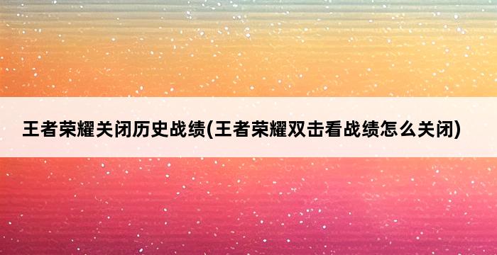 王者荣耀关闭历史战绩(王者荣耀双击看战绩怎么关闭) 