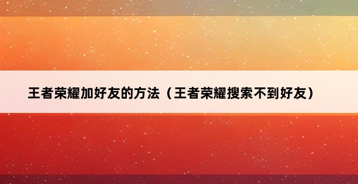 王者荣耀加好友的方法（王者荣耀搜索不到好友） 