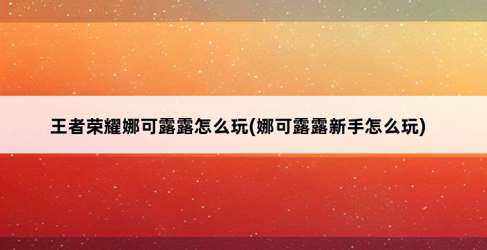 王者荣耀娜可露露怎么玩(娜可露露新手怎么玩) 