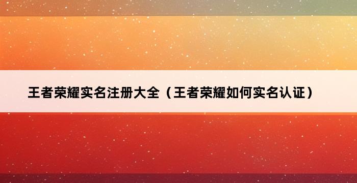 王者荣耀实名注册大全（王者荣耀如何实名认证） 