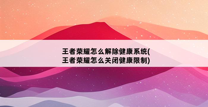 王者荣耀怎么解除健康系统(王者荣耀怎么关闭健康限制) 