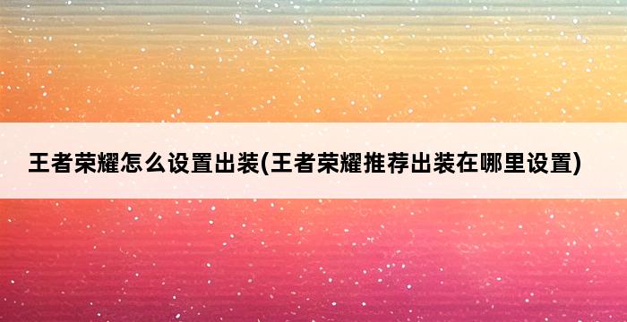 王者荣耀怎么设置出装(王者荣耀推荐出装在哪里设置) 